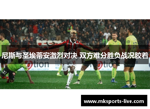 尼斯与圣埃蒂安激烈对决 双方难分胜负战况胶着